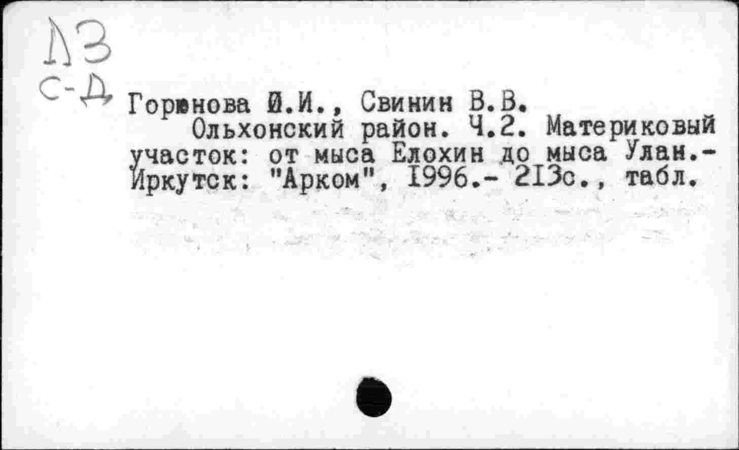 ﻿Горюнова Й.И., Свинин В.В.
Ольхонский район. 4.2. Материковый участок: от мыса Елохин до мыса Улан.-Иркутск: ’’Арком”, 1996.- 213с., табл.